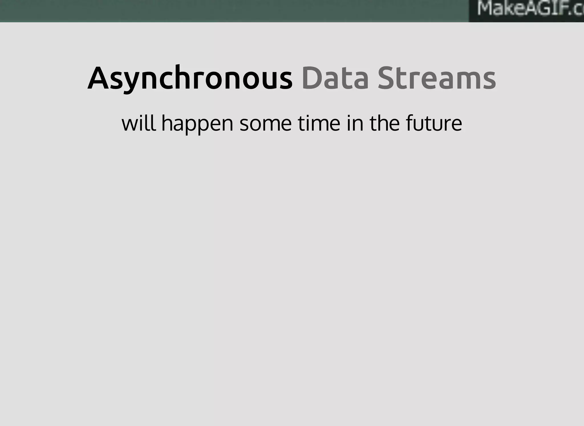AsynchronousAsynchronous DataData StreamsStreams
will happen some time in the future
 