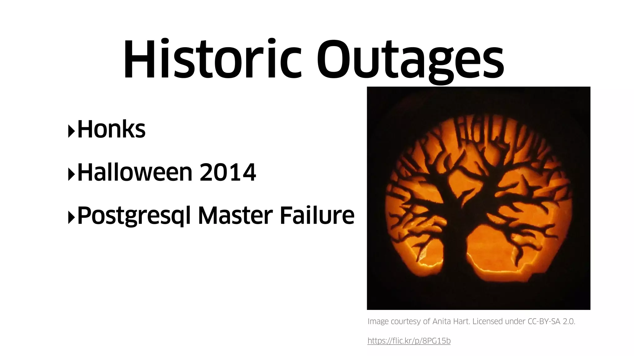 ‣Honks
‣Halloween 2014
‣Postgresql Master Failure
Historic Outages
Image courtesy of Anita Hart. Licensed under CC-BY-SA 2.0.
https://flic.kr/p/8PG15b
 