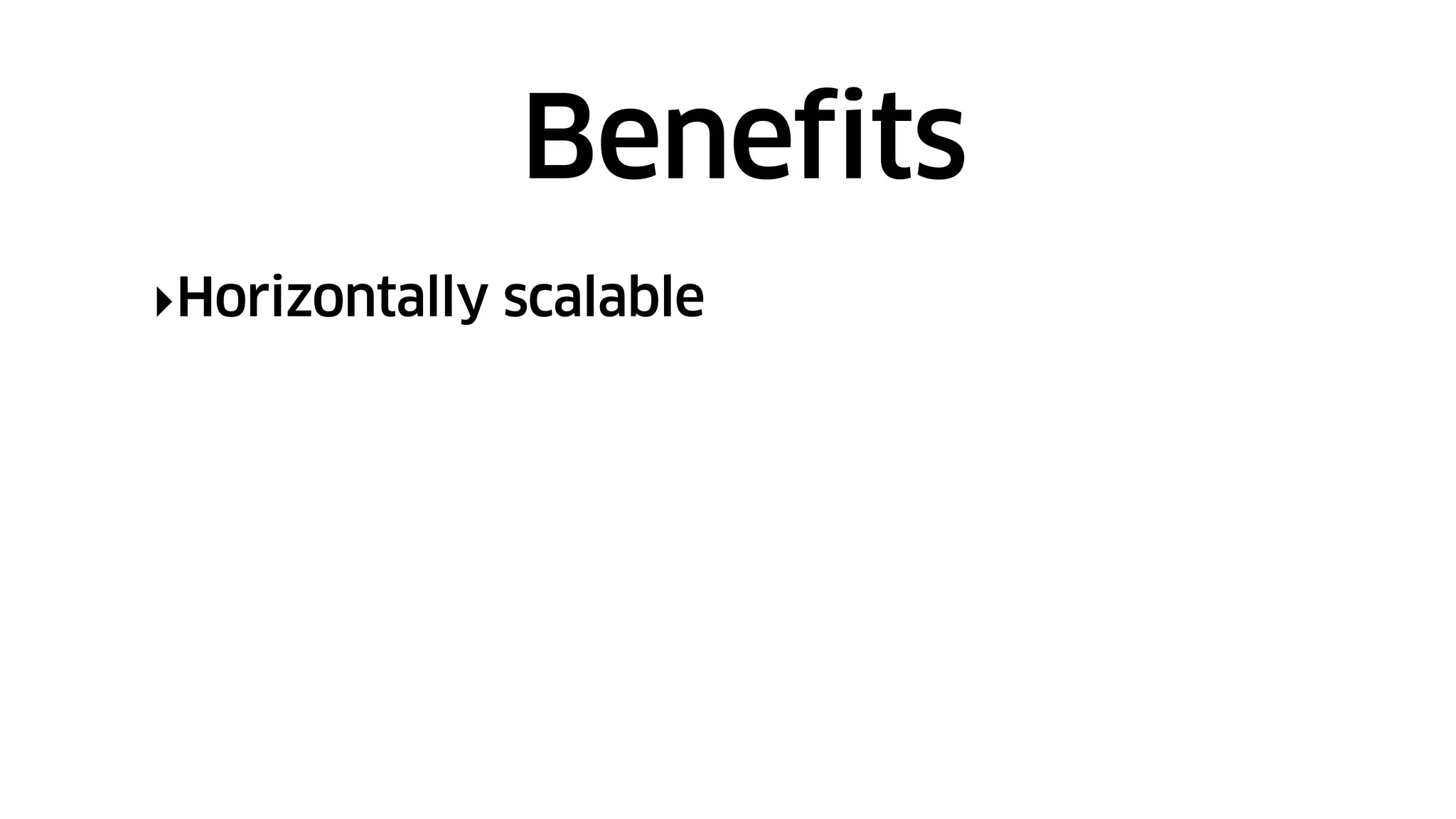 ‣Horizontally scalable
Benefits
 