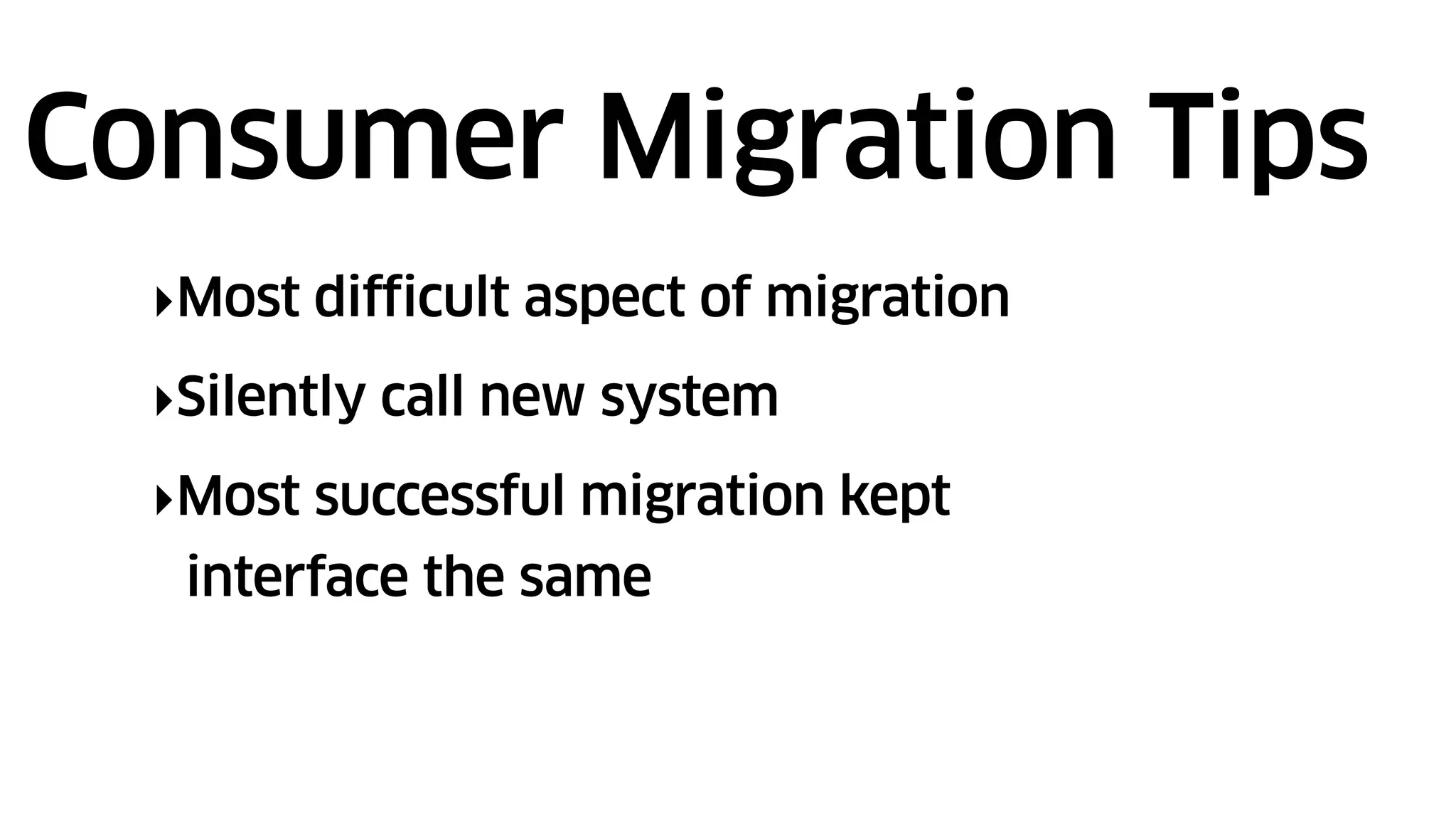 ‣Most difficult aspect of migration
‣Silently call new system
‣Most successful migration kept
interface the same
Consumer Migration Tips
 
