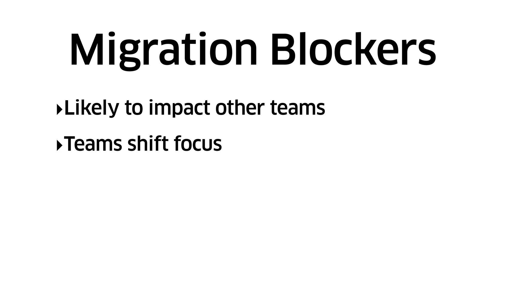 ‣Likely to impact other teams
‣Teams shift focus
Migration Blockers
 