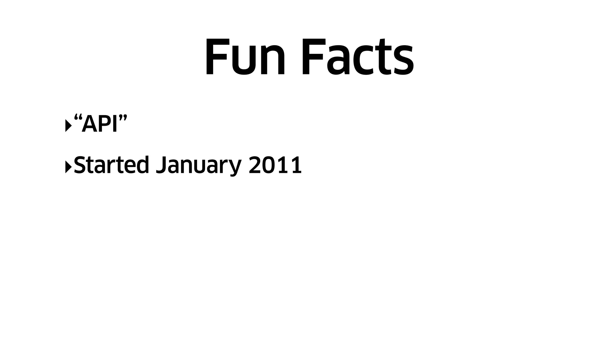 ‣“API”
‣Started January 2011
Fun Facts
 
