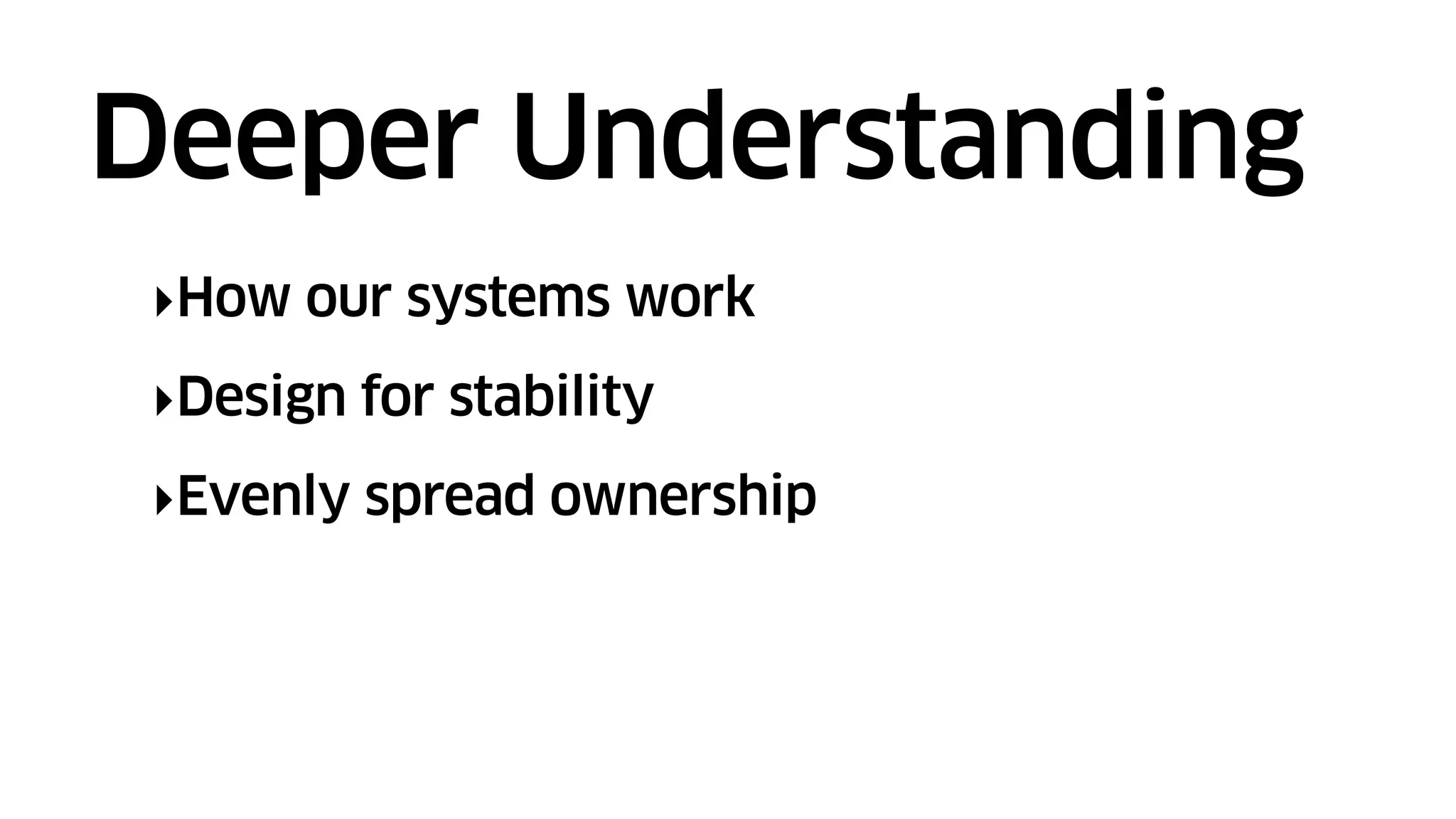 ‣How our systems work
‣Design for stability
‣Evenly spread ownership
Deeper Understanding
 