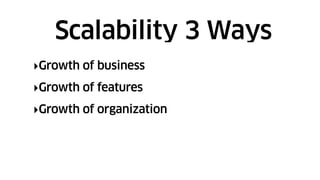 ‣Growth of business
‣Growth of features
‣Growth of organization
Scalability 3 Ways
 