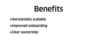 ‣Horizontally scalable
‣Improved onboarding
‣Clear ownership
Benefits
 
