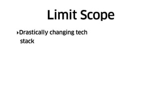 ‣Drastically changing tech
stack
Limit Scope
 
