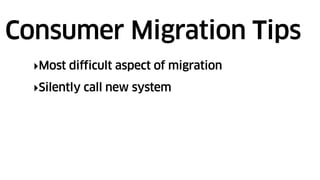 ‣Most difficult aspect of migration
‣Silently call new system
Consumer Migration Tips
 