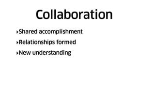 ‣Shared accomplishment
‣Relationships formed
‣New understanding
Collaboration
 