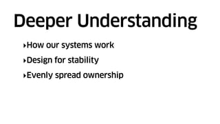 ‣How our systems work
‣Design for stability
‣Evenly spread ownership
Deeper Understanding
 