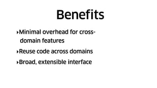 ‣Minimal overhead for cross-
domain features
‣Reuse code across domains
‣Broad, extensible interface
Benefits
 