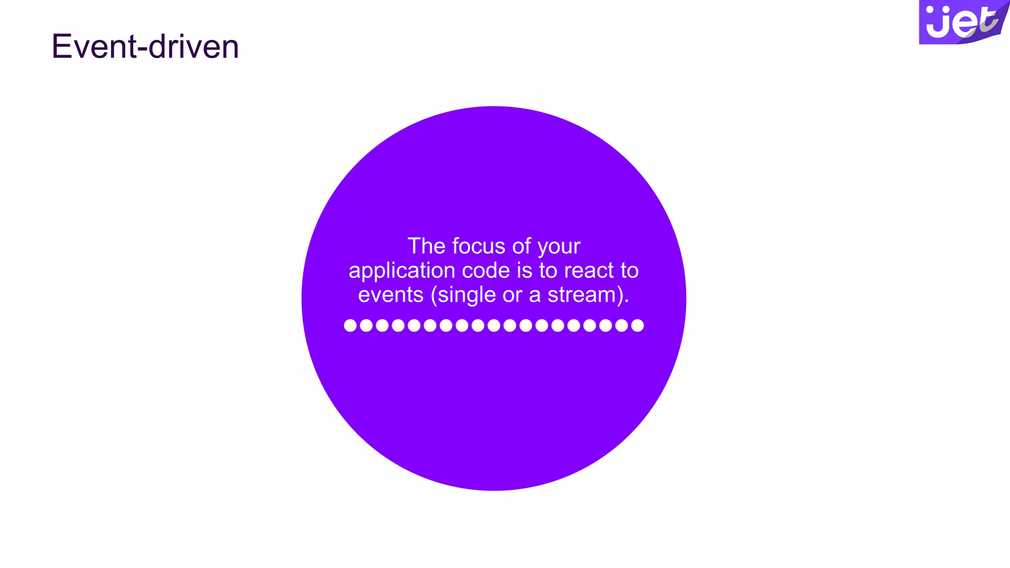 Event-driven
The focus of your
application code is to react to
events (single or a stream).
 