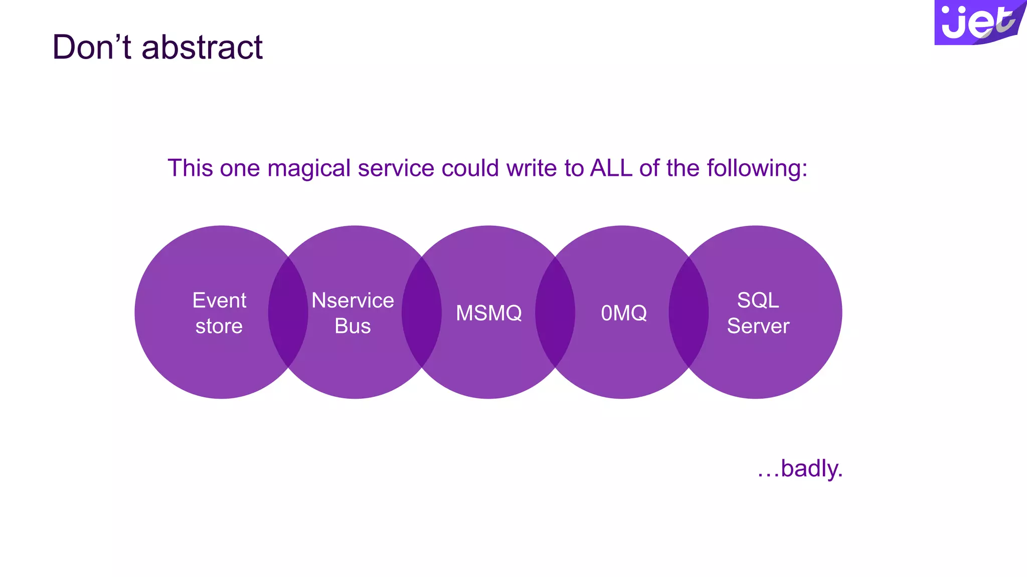 Don’t abstract
This one magical service could write to ALL of the following:
…badly.
Event
store
Nservice
Bus
MSMQ 0MQ
SQL
Server
 