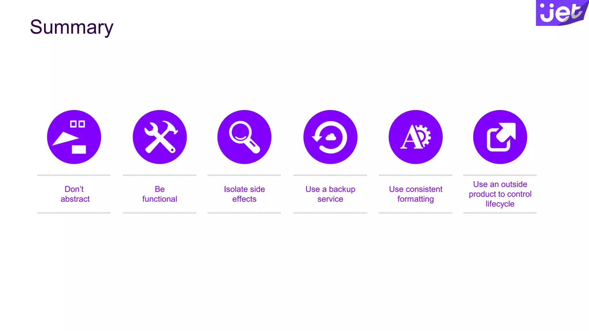 Summary
Don’t
abstract
Be
functional
Isolate side
effects
Use a backup
service
Use consistent
formatting
Use an outside
product to control
lifecycle
 