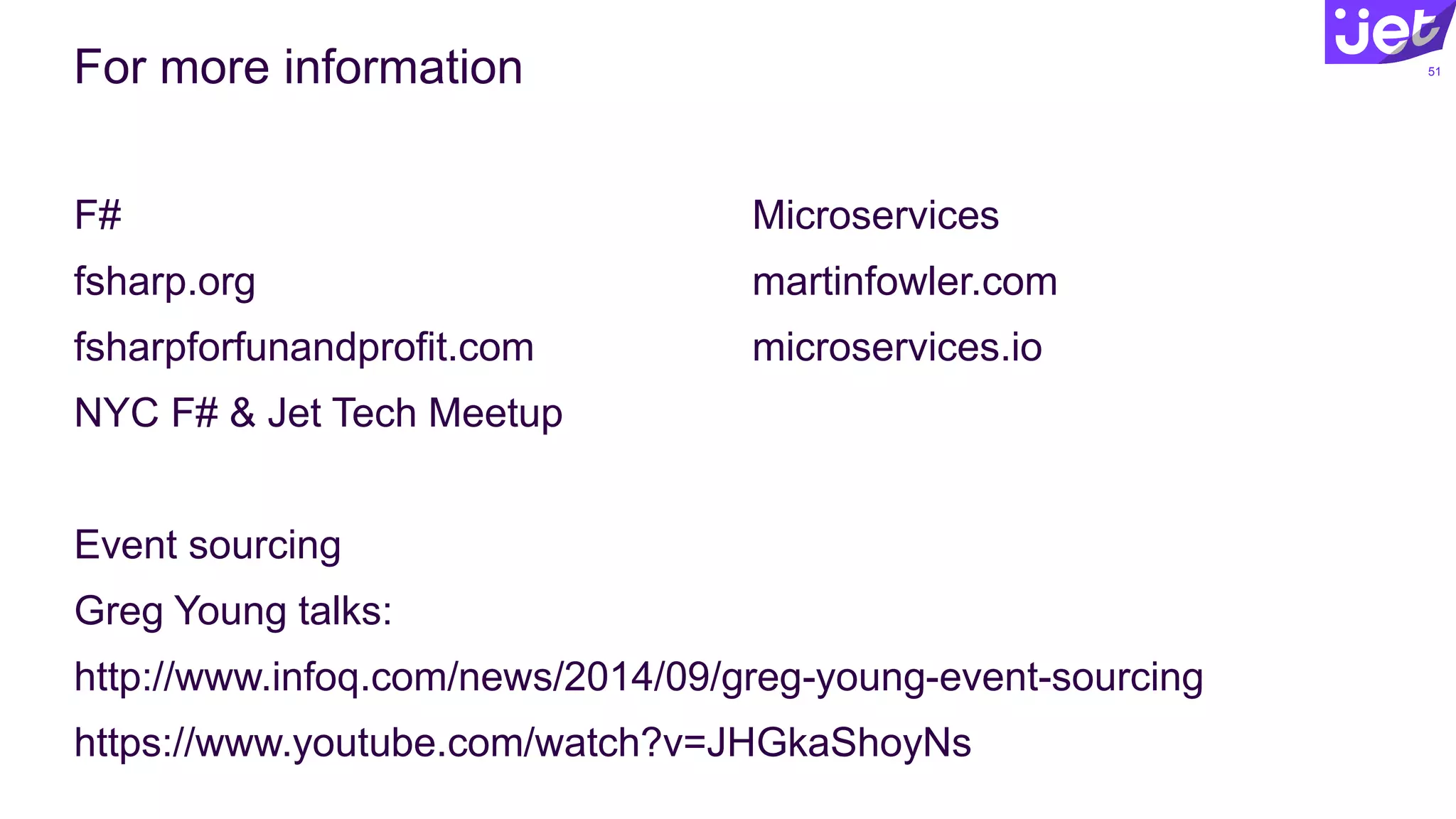 For more information 51
F#
fsharp.org
fsharpforfunandprofit.com
NYC F# & Jet Tech Meetup
Event sourcing
Greg Young talks:
http://www.infoq.com/news/2014/09/greg-young-event-sourcing
https://www.youtube.com/watch?v=JHGkaShoyNs
Microservices
martinfowler.com
microservices.io
 