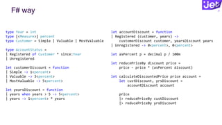 F# way 37
type Year = int
type [<Measure>] percent
type Customer = Simple | Valuable | MostValuable
type AccountStatus =
| Registered of Customer * since:Year
| Unregistered
let customerDiscount = function
| Simple -> 1<percent>
| Valuable -> 3<percent>
| MostValuable -> 5<percent>
let yearsDiscount = function
| years when years > 5 -> 5<percent>
| years -> 1<percent> * years
let accountDiscount = function
| Registered (customer, years) ->
customerDiscount customer, yearsDiscount years
| Unregistered -> 0<percent>, 0<percent>
let asPercent p = decimal p / 100m
let reducePriceBy discount price =
price - price * (asPercent discount)
let calculateDiscountedPrice price account =
let custDiscount, yrsDiscount =
accountDiscount account
price
|> reducePriceBy custDiscount
|> reducePriceBy yrsDiscount
 