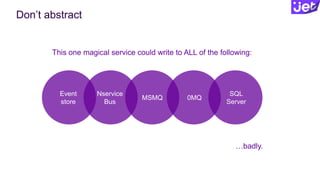 Don’t abstract
This one magical service could write to ALL of the following:
…badly.
Event
store
Nservice
Bus
MSMQ 0MQ
SQL
Server
 