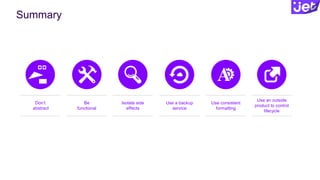 Summary
Don’t
abstract
Be
functional
Isolate side
effects
Use a backup
service
Use consistent
formatting
Use an outside
product to control
lifecycle
 