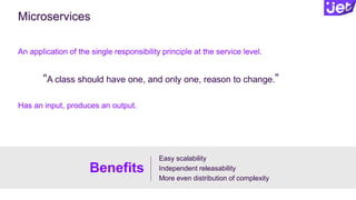 Microservices
An application of the single responsibility principle at the service level.
Has an input, produces an output.
Easy scalability
Independent releasability
More even distribution of complexity
Benefits
“A class should have one, and only one, reason to change.”
 