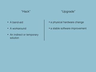 • A band-aid
• A workaround
• An indirect or temporary
solution
• a physical hardware change
• a stable software improvement
“Hack” “Upgrade”
 