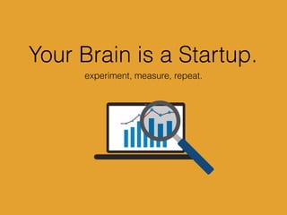 Your Brain is a Startup.
experiment, measure, repeat.
 