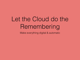 Let the Cloud do the
Remembering
Make everything digital & automatic
 