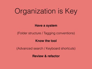 Organization is Key
Have a system
(Folder structure / Tagging conventions)
Know the tool
(Advanced search / Keyboard shortcuts)
Review & refactor
 