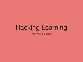 Hacking Learning
and skill building
 