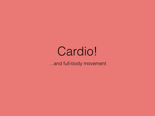 Cardio!
…and full-body movement
 