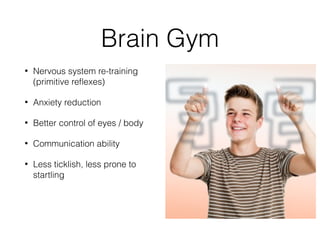Brain Gym
• Nervous system re-training 
(primitive reﬂexes)
• Anxiety reduction
• Better control of eyes / body
• Communication ability
• Less ticklish, less prone to
startling
 