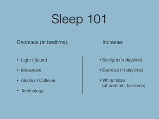 Sleep 101
• Light / Sound
• Movement
• Alcohol / Caffeine
• Technology
• Sunlight (in daytime)
• Exercise (in daytime)
• White noise  
(at bedtime, for some)
Decrease (at bedtime): Increase:
 