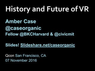 History and Future ofVR
Amber Case
@caseorganic
Fellow @BKCHarvard & @civicmit
Slides! Slideshare.net/caseorganic
Qcon San Francisco, CA
07 November 2016
 