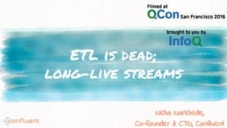 ETL is dead;
long-live streams
Neha Narkhede,
Co-founder & CTO, Confluent
 