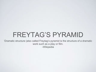 FREYTAG’S PYRAMID
‘Dramatic structure (also called Freytag’s pyramid is the structure of a dramatic
work such as a play or film.
-Wikipedia
 