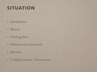 SITUATION
• Ambitions
• Illness
• Startup Bus
• Preliminary research
• Mentor
• Collaboration / Assistance
 