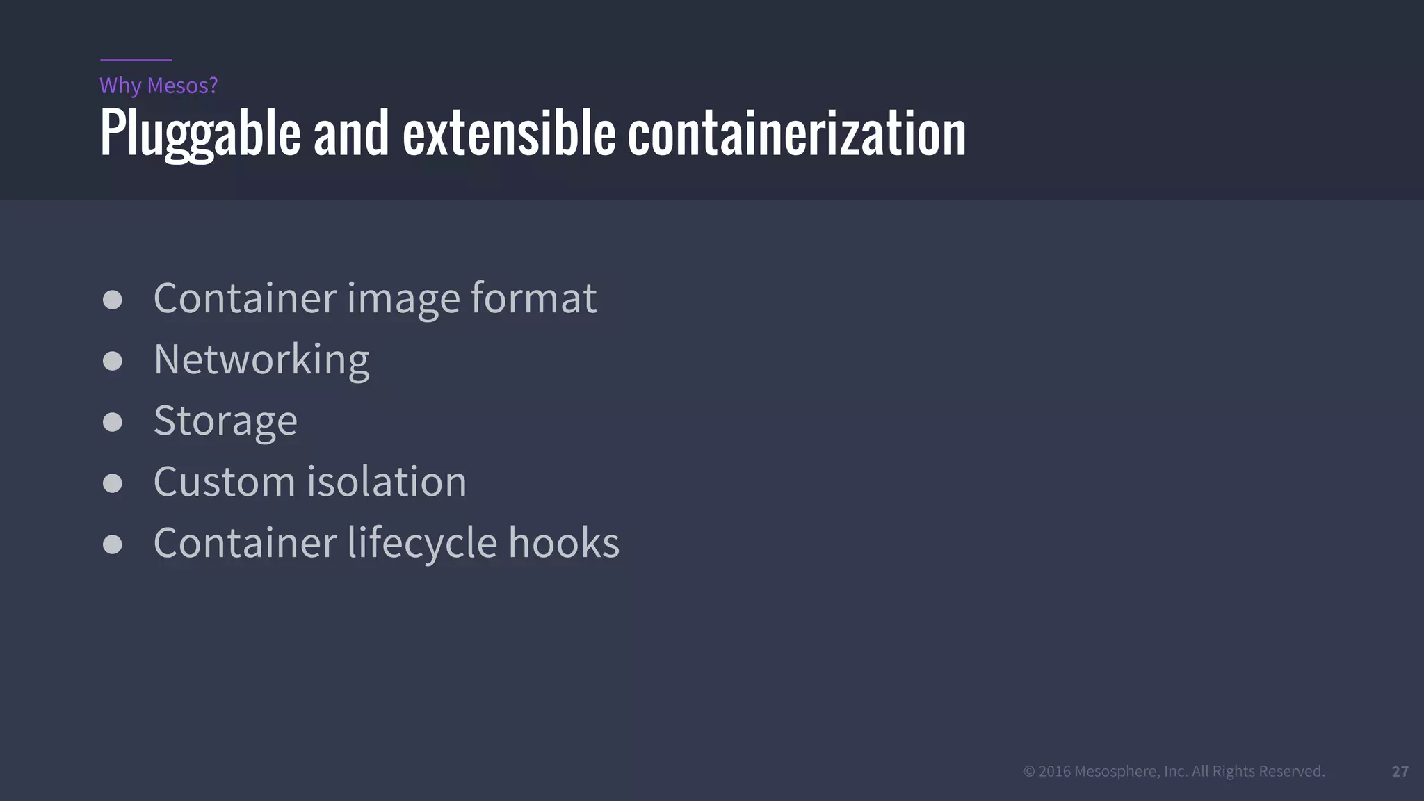 © 2016 Mesosphere, Inc. All Rights Reserved. 27
● Container image format
● Networking
● Storage
● Custom isolation
● Container lifecycle hooks
Pluggable and extensible containerization
Why Mesos?
 