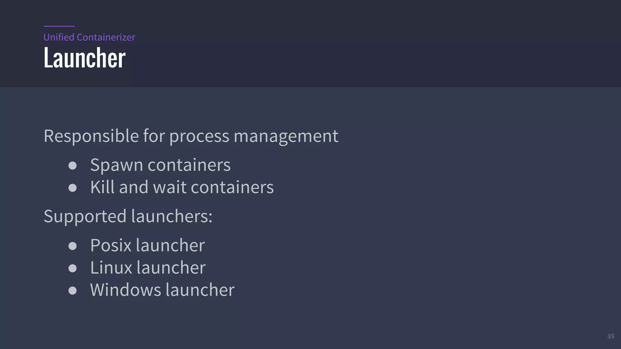 35
Responsible for process management
● Spawn containers
● Kill and wait containers
Supported launchers:
● Posix launcher
● Linux launcher
● Windows launcher
Launcher
Unified Containerizer
 