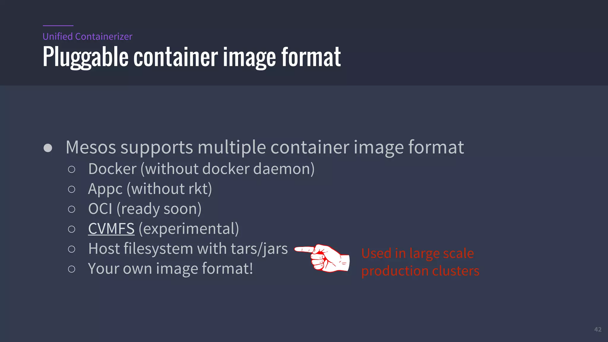 42
● Mesos supports multiple container image format
○ Docker (without docker daemon)
○ Appc (without rkt)
○ OCI (ready soon)
○ CVMFS (experimental)
○ Host filesystem with tars/jars
○ Your own image format!
Pluggable container image format
Unified Containerizer
Used in large scale
production clusters
 