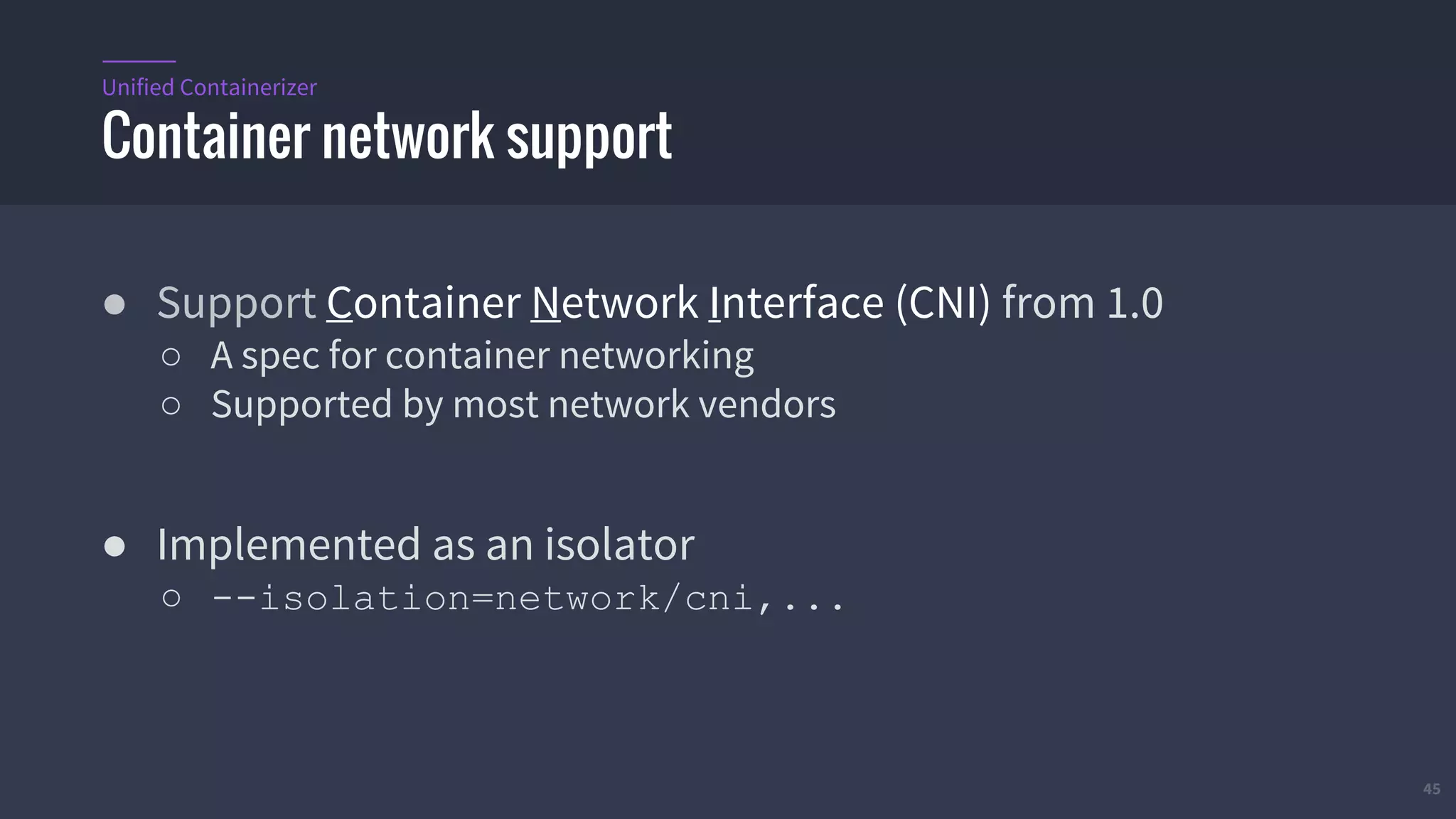 45
● Support Container Network Interface (CNI) from 1.0
○ A spec for container networking
○ Supported by most network vendors
● Implemented as an isolator
○ --isolation=network/cni,...
Container network support
Unified Containerizer
 