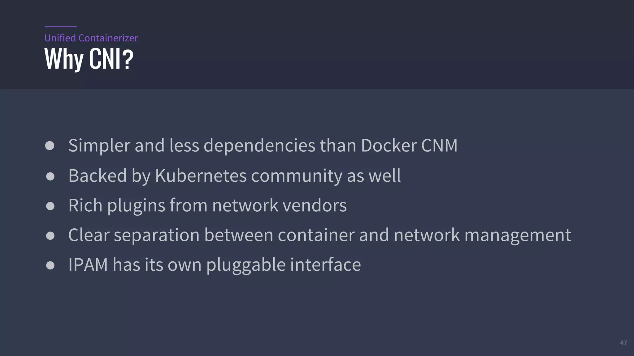 ● Simpler and less dependencies than Docker CNM
● Backed by Kubernetes community as well
● Rich plugins from network vendors
● Clear separation between container and network management
● IPAM has its own pluggable interface
47
Why CNI?
Unified Containerizer
 