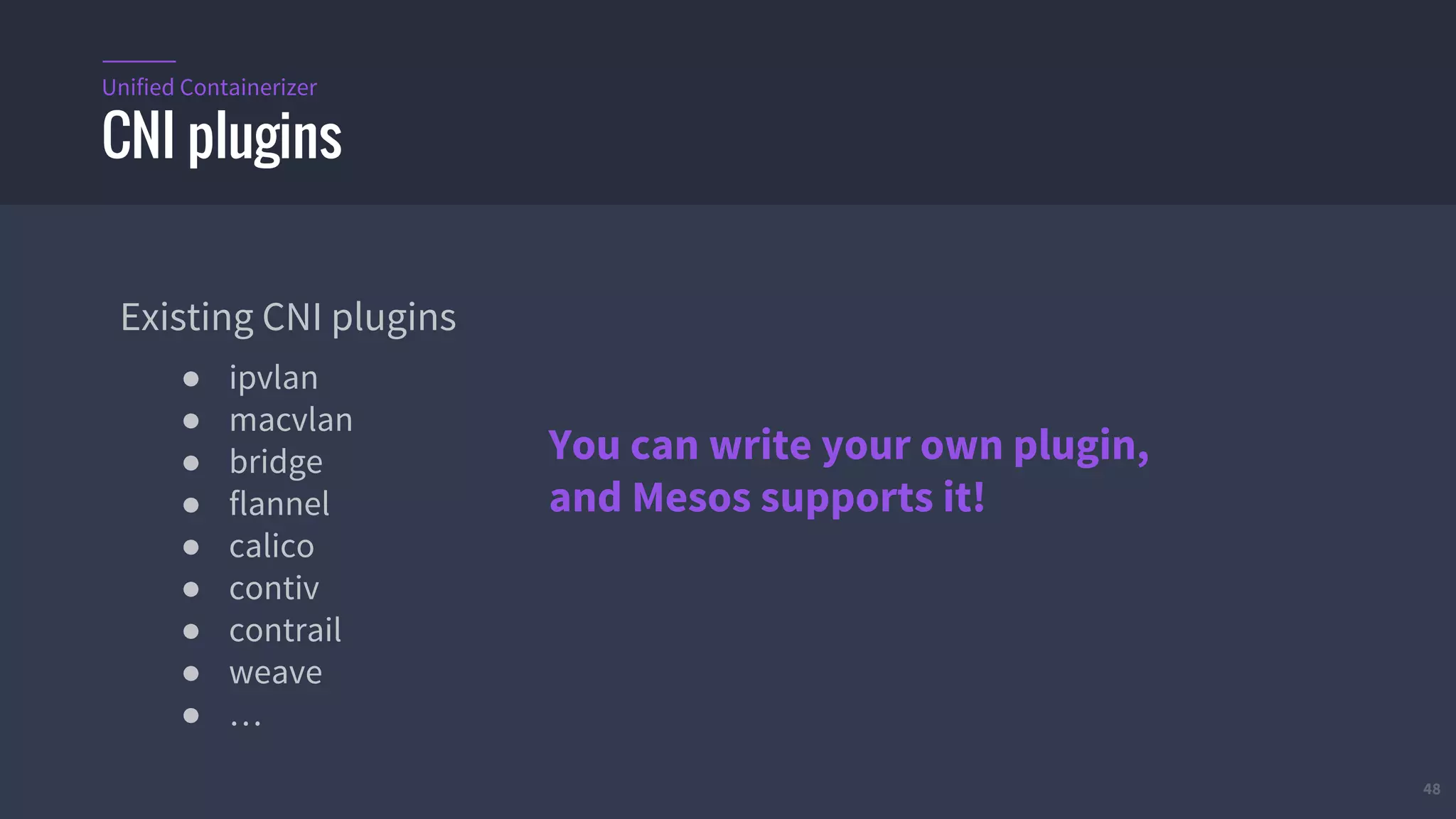 48
Existing CNI plugins
● ipvlan
● macvlan
● bridge
● flannel
● calico
● contiv
● contrail
● weave
● …
CNI plugins
Unified Containerizer
You can write your own plugin,
and Mesos supports it!
 