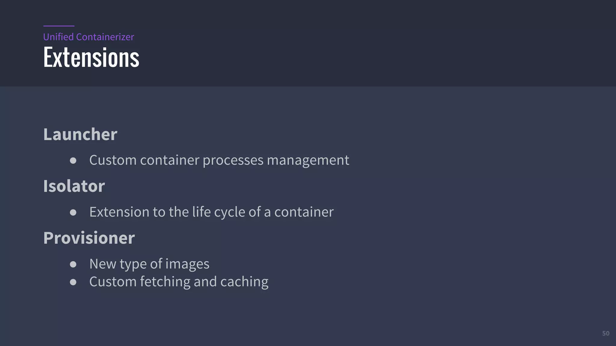 50
Launcher
● Custom container processes management
Isolator
● Extension to the life cycle of a container
Provisioner
● New type of images
● Custom fetching and caching
Extensions
Unified Containerizer
 