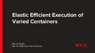 Elastic Efficient Execution of
Varied Containers
Sharma Podila
Nov 7th 2016, QCon San Francisco
 