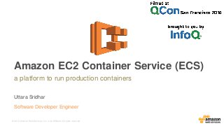 © 2016, Amazon Web Services, Inc. or its Affiliates. All rights reserved.
Uttara Sridhar
Software Developer Engineer
a platform to run production containers
Amazon EC2 Container Service (ECS)
 