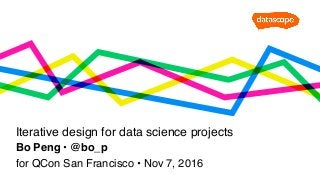 Bo Peng • @bo_p
Iterative design for data science projects
for QCon San Francisco • Nov 7, 2016
 