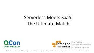 Serverless	
  Meets	
  SaaS:	
  	
  
The	
  Ul/mate	
  Match	
  
Tod	
  Golding	
  
Amazon	
  Web	
  Services	
  
todg@amazon.com	
  
	
  
 