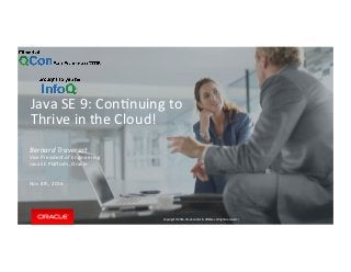 Copyright	©	2016,	Oracle	and/or	its	aﬃliates.	All	rights	reserved.		|	
Java	SE	9:	ConDnuing	to	
Thrive	in	the	Cloud!	
Bernard	Traversat	
Vice	President	of	Engineering	
Java	SE	PlaKorm,	Oracle	
	
	
Nov	8th,	2016	
 