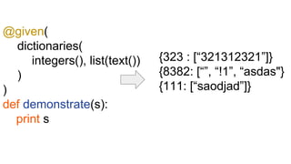 @given(
dictionaries(
integers(), list(text())
)
)
def demonstrate(s):
print s
{323 : [“321312321”]}
{8382: [“”, “!1”, “asdas"}
{111: [“saodjad”]}
 