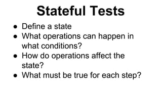 Stateful Tests
● Define a state
● What operations can happen in
what conditions?
● How do operations affect the
state?
● What must be true for each step?
 