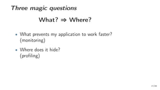 Three magic questions
What? ⇒ Where?
• What prevents my application to work faster?
(monitoring)
• Where does it hide?
(profiling)
17/66
 