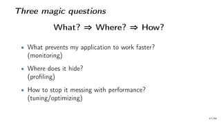 Three magic questions
What? ⇒ Where? ⇒ How?
• What prevents my application to work faster?
(monitoring)
• Where does it hide?
(profiling)
• How to stop it messing with performance?
(tuning/optimizing)
17/66
 